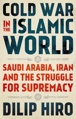 cold war in the islamic world: saudi arabia, iran and the struggle for supremacy
